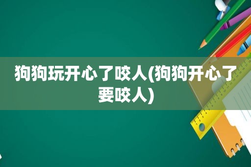 狗狗玩开心了咬人(狗狗开心了要咬人)