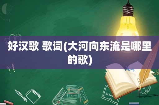 好汉歌 歌词(大河向东流是哪里的歌)