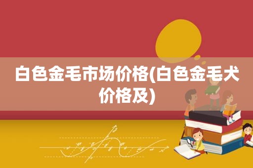 白色金毛市场价格(白色金毛犬价格及)