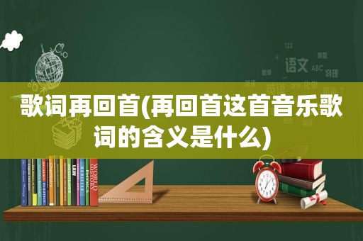 歌词再回首(再回首这首音乐歌词的含义是什么)