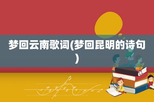 梦回云南歌词(梦回昆明的诗句)