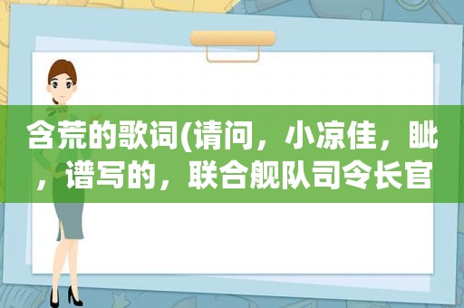 含荒的歌词(请问，小凉佳，眦，谱写的，联合舰队司令长官主题歌歌词是什么)