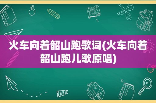 火车向着韶山跑歌词(火车向着韶山跑儿歌原唱)