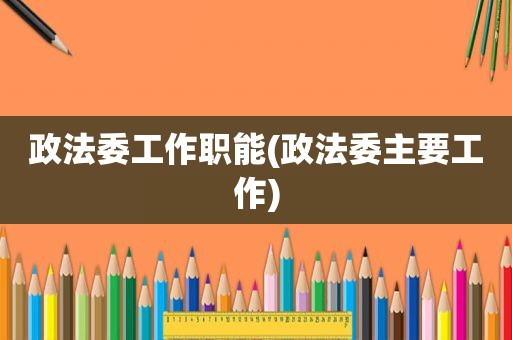 政法委工作职能(政法委主要工作)