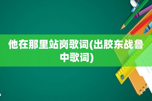 他在那里站岗歌词(出胶东战鲁中歌词)