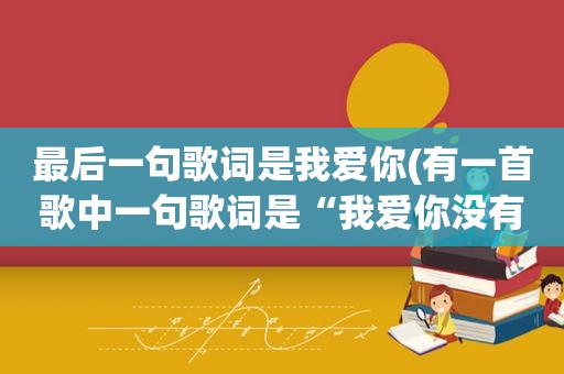 最后一句歌词是我爱你(有一首歌中一句歌词是“我爱你没有保留，我爱你直到最后”是什么歌)