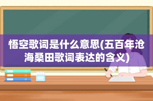 悟空歌词是什么意思(五百年沧海桑田歌词表达的含义)