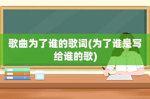 歌曲为了谁的歌词(为了谁是写给谁的歌)