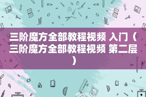 三阶魔方全部教程视频 入门（三阶魔方全部教程视频 第二层）