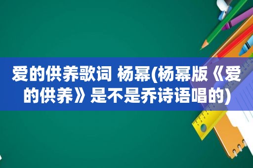 爱的供养歌词 杨幂(杨幂版《爱的供养》是不是乔诗语唱的)