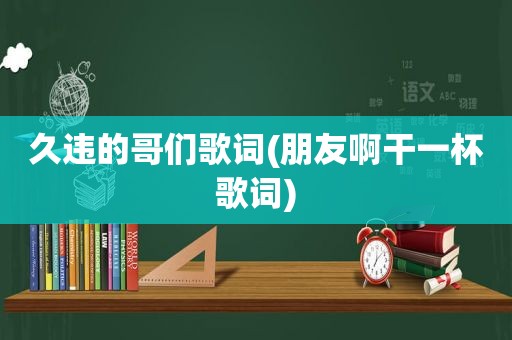 久违的哥们歌词(朋友啊干一杯歌词)