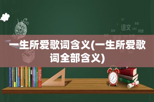 一生所爱歌词含义(一生所爱歌词全部含义)