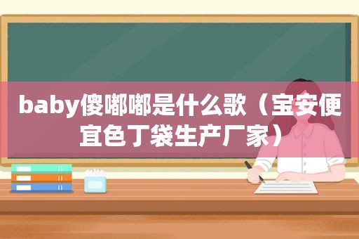 baby傻嘟嘟是什么歌（宝安便宜色丁袋生产厂家）