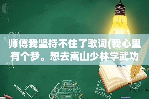 师傅我坚持不住了歌词(我心里有个梦。想去嵩山少林学武功是哪首歌的词)