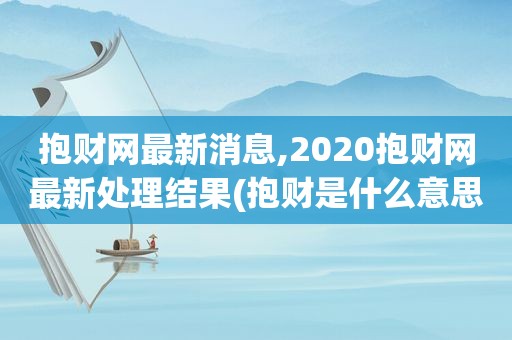 抱财网最新消息,2020抱财网最新处理结果(抱财是什么意思)