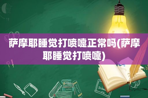 萨摩耶睡觉打喷嚏正常吗(萨摩耶睡觉打喷嚏)