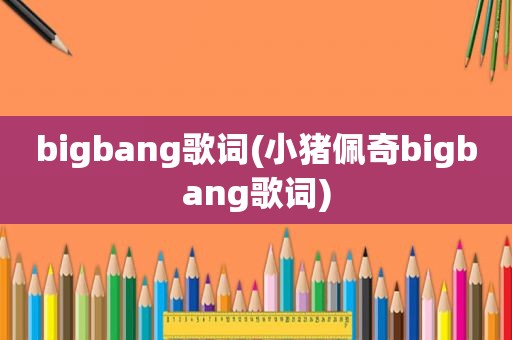 bigbang歌词(小猪佩奇bigbang歌词)