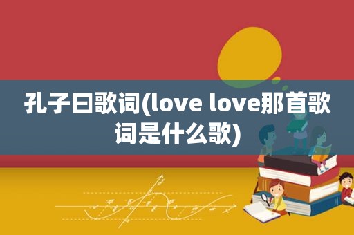 孔子曰歌词(love love那首歌词是什么歌)