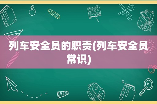 列车安全员的职责(列车安全员常识)