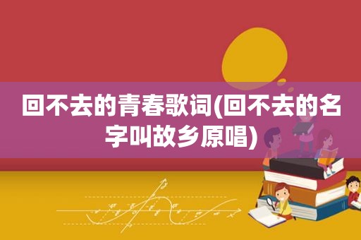 回不去的青春歌词(回不去的名字叫故乡原唱)