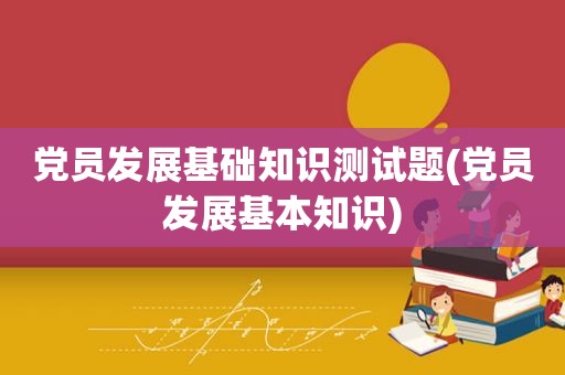 党员发展基础知识测试题(党员发展基本知识)