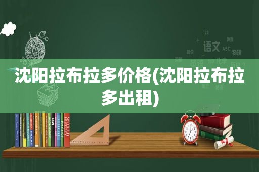 沈阳拉布拉多价格(沈阳拉布拉多出租)