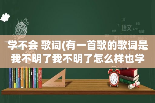 学不会 歌词(有一首歌的歌词是我不明了我不明了怎么样也学不会这是那首歌)