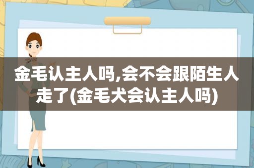 金毛认主人吗,会不会跟陌生人走了(金毛犬会认主人吗)