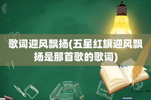 歌词迎风飘扬(五星红旗迎风飘扬是那首歌的歌词)