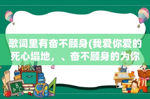 歌词里有奋不顾身(我爱你爱的死心塌地，、奋不顾身的为你献出自己，是哪首歌的歌词)