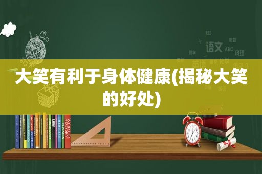 大笑有利于身体健康(揭秘大笑的好处)