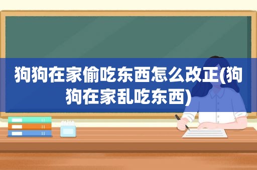 狗狗在家偷吃东西怎么改正(狗狗在家乱吃东西)