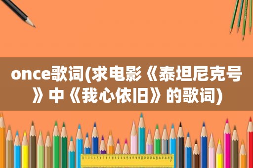 once歌词(求电影《泰坦尼克号》中《我心依旧》的歌词)