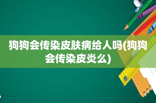 狗狗会传染皮肤病给人吗(狗狗会传染皮炎么)