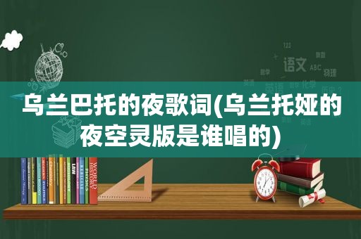 乌兰巴托的夜歌词(乌兰托娅的夜空灵版是谁唱的)