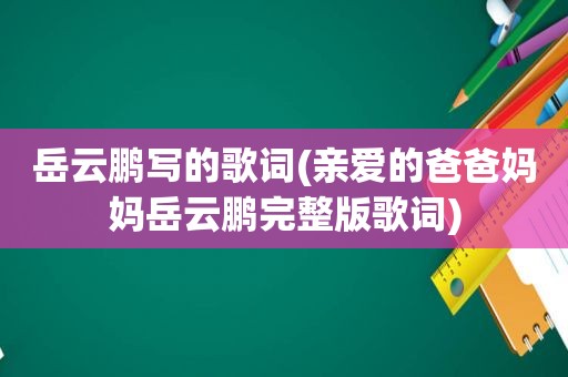 岳云鹏写的歌词(亲爱的爸爸妈妈岳云鹏完整版歌词)