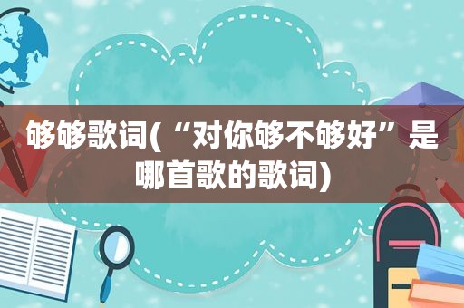 够够歌词(“对你够不够好”是哪首歌的歌词)