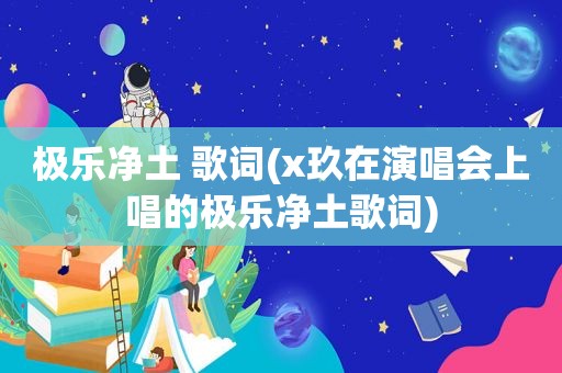 极乐净土 歌词(x玖在演唱会上唱的极乐净土歌词)