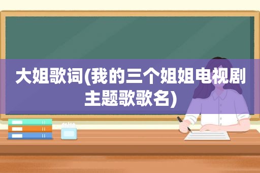 大姐歌词(我的三个姐姐电视剧主题歌歌名)