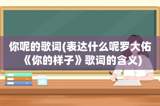 你呢的歌词(表达什么呢罗大佑《你的样子》歌词的含义)