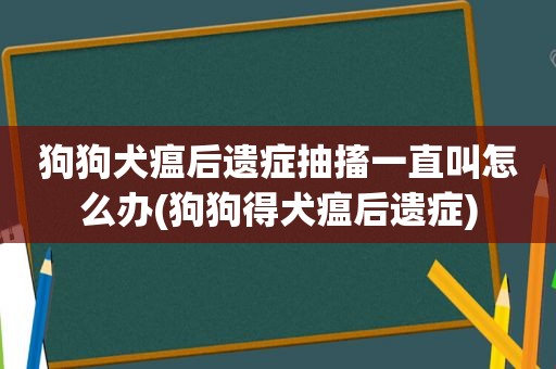 狗狗犬瘟后遗症抽搐一直叫怎么办(狗狗得犬瘟后遗症)