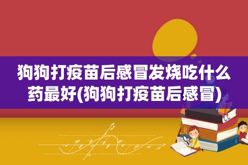 狗狗打疫苗后感冒发烧吃什么药最好(狗狗打疫苗后感冒)