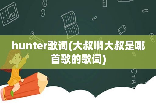 hunter歌词(大叔啊大叔是哪首歌的歌词)