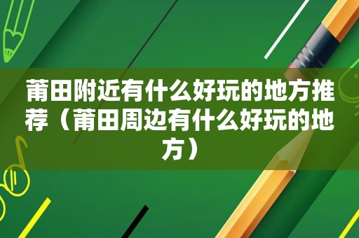 莆田附近有什么好玩的地方推荐（莆田周边有什么好玩的地方）