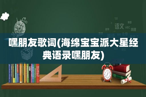 嘿朋友歌词(海绵宝宝派大星经典语录嘿朋友)