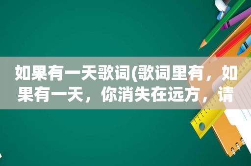 如果有一天歌词(歌词里有，如果有一天，你消失在远方，请不要悲伤……是什么歌)