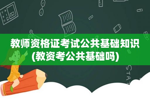 教师资格证考试公共基础知识(教资考公共基础吗)