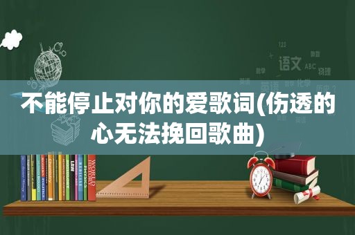 不能停止对你的爱歌词(伤透的心无法挽回歌曲)