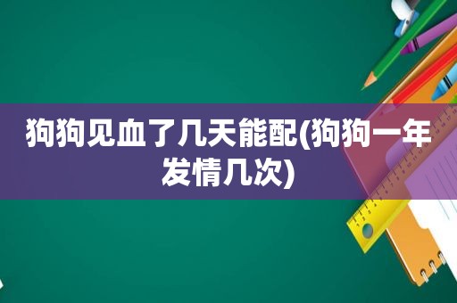 狗狗见血了几天能配(狗狗一年 *** 几次)