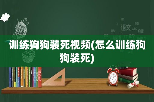 训练狗狗装死视频(怎么训练狗狗装死)